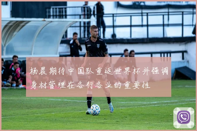 杨晨期待中国队重返世界杯并强调身材管理在各行各业的重要性