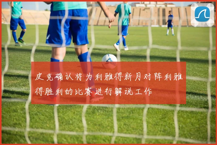 皮克确认将为利雅得新月对阵利雅得胜利的比赛进行解说工作