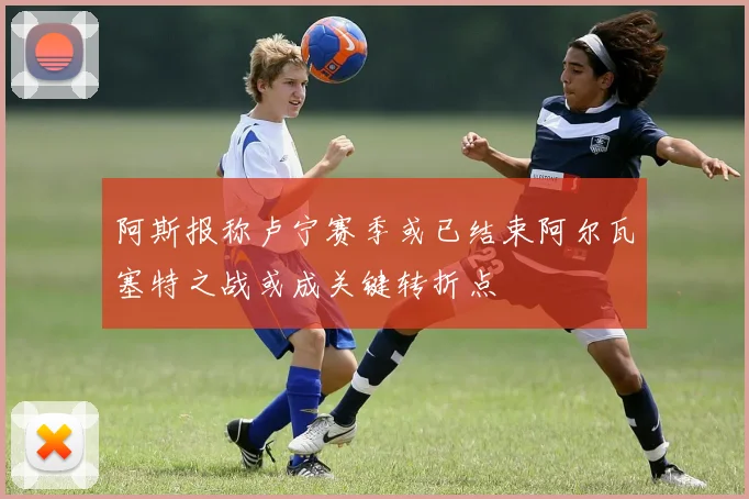 阿斯报称卢宁赛季或已结束阿尔瓦塞特之战或成关键转折点