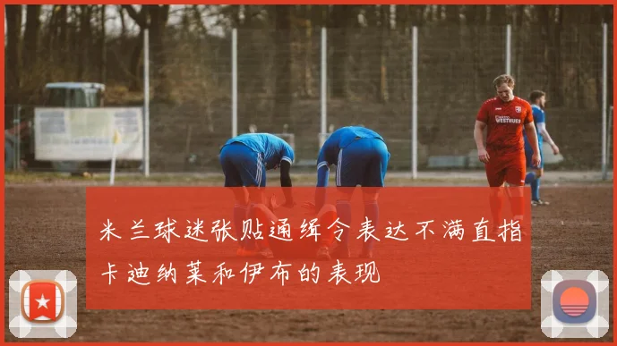 米兰球迷张贴通缉令表达不满直指卡迪纳莱和伊布的表现
