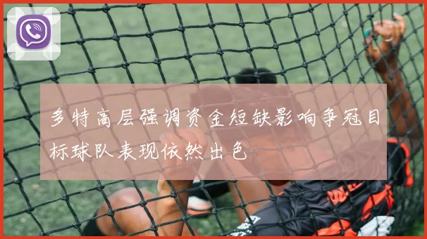 多特高层强调资金短缺影响争冠目标球队表现依然出色