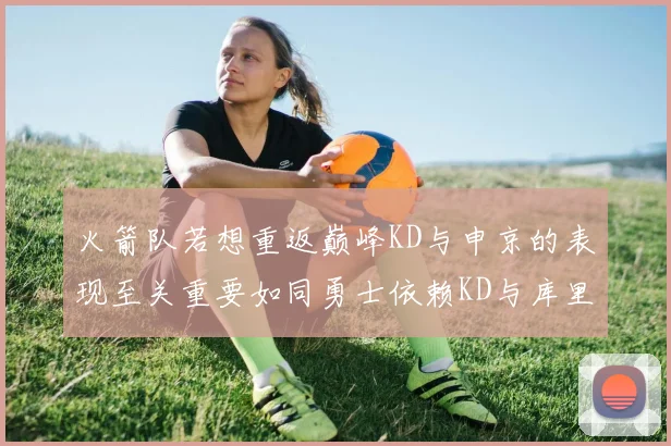 火箭队若想重返巅峰KD与申京的表现至关重要如同勇士依赖KD与库里