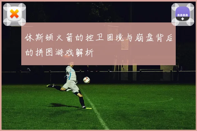 休斯顿火箭的控卫困境与崩盘背后的拼图游戏解析