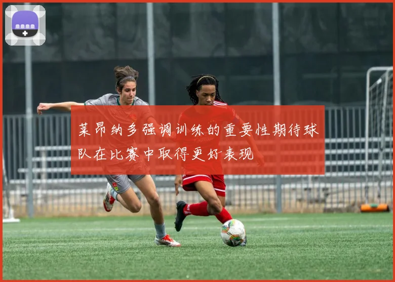 莱昂纳多强调训练的重要性期待球队在比赛中取得更好表现