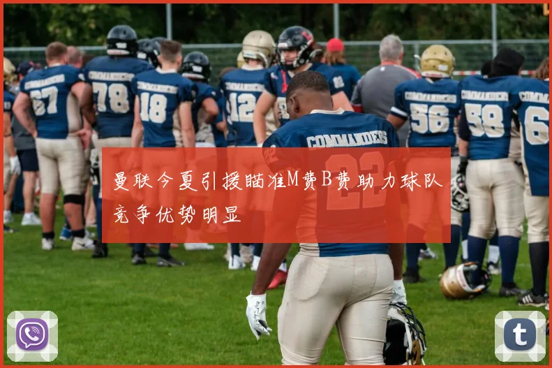 曼联今夏引援瞄准M费B费助力球队竞争优势明显