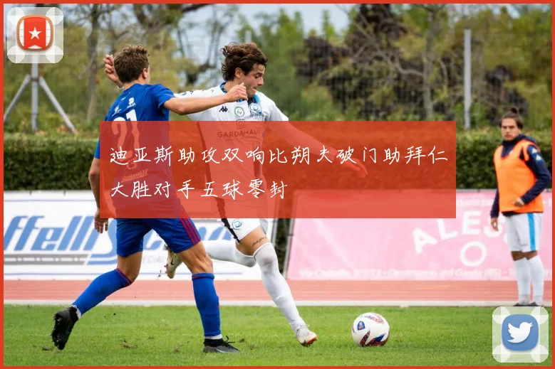 迪亚斯助攻双响比朔夫破门助拜仁大胜对手五球零封