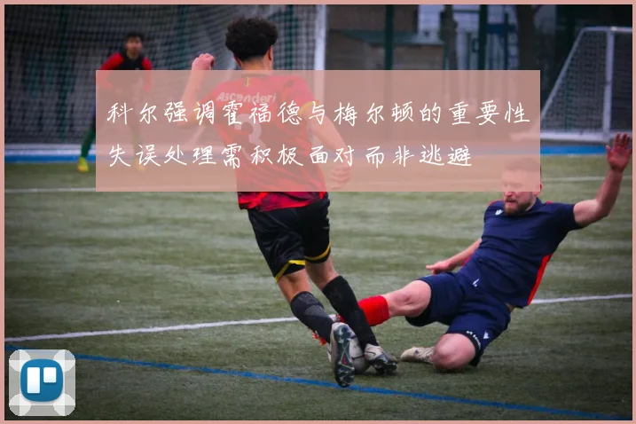 科尔强调霍福德与梅尔顿的重要性失误处理需积极面对而非逃避