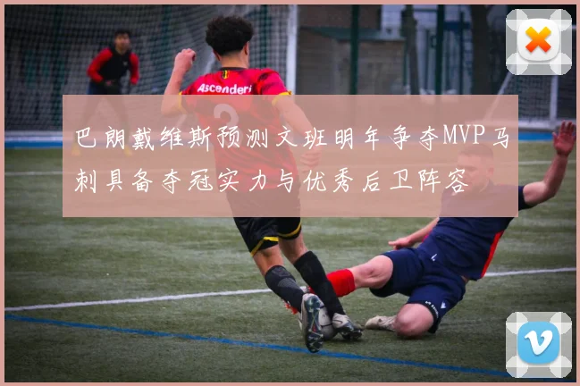 巴朗戴维斯预测文班明年争夺MVP马刺具备夺冠实力与优秀后卫阵容