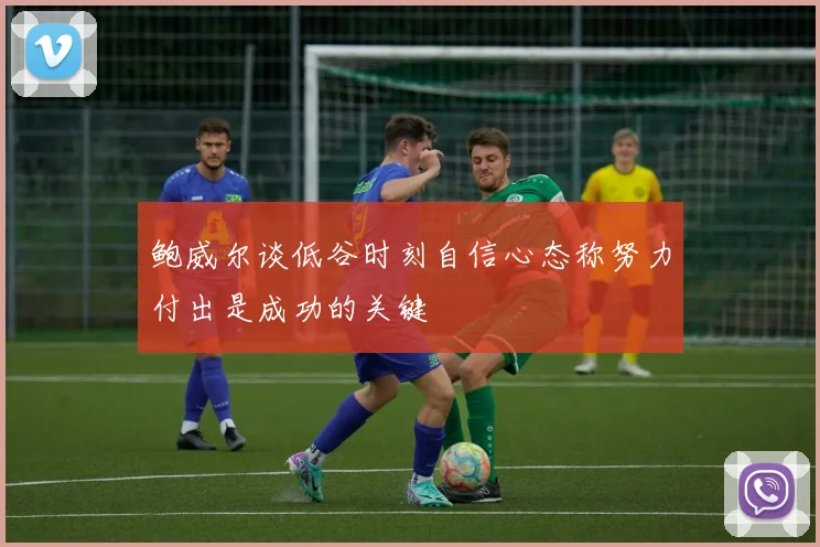鲍威尔谈低谷时刻自信心态称努力付出是成功的关键
