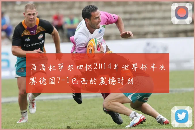 马马杜萨尔回忆2014年世界杯半决赛德国7-1巴西的震撼时刻