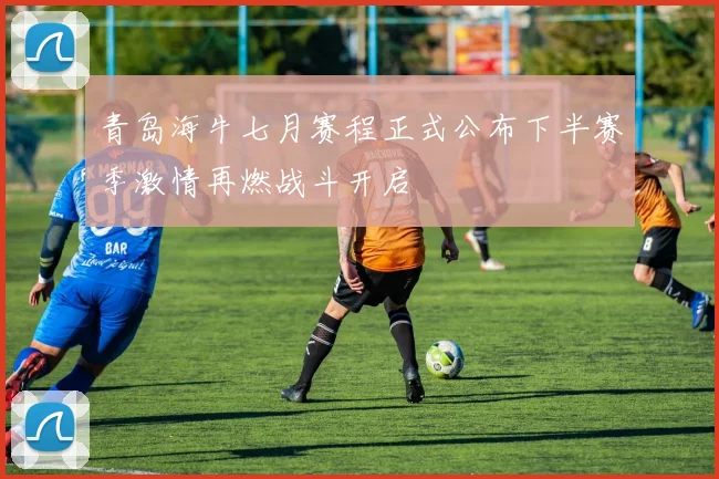 青岛海牛七月赛程正式公布下半赛季激情再燃战斗开启