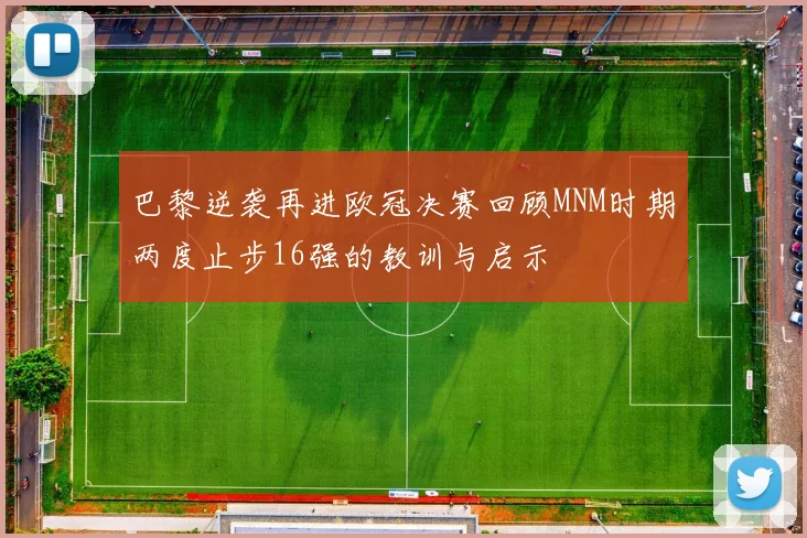 巴黎逆袭再进欧冠决赛回顾MNM时期两度止步16强的教训与启示