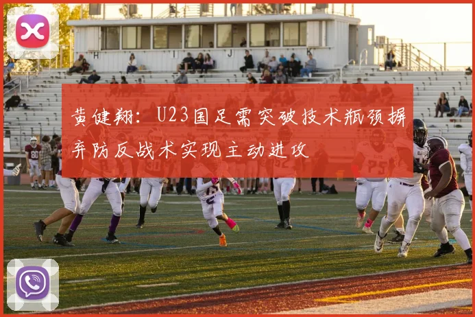 黄健翔：U23国足需突破技术瓶颈摒弃防反战术实现主动进攻