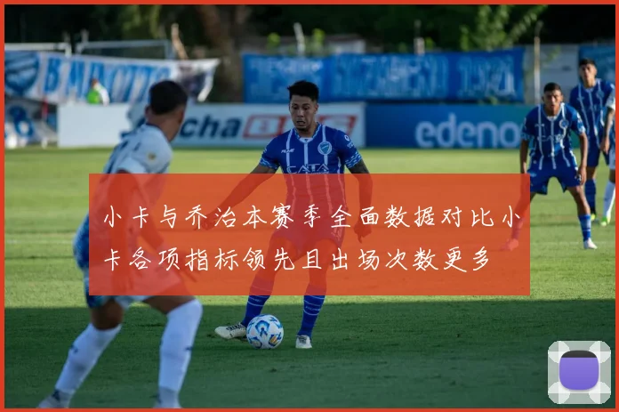 小卡与乔治本赛季全面数据对比小卡各项指标领先且出场次数更多
