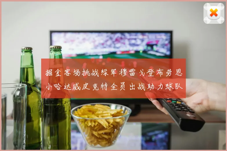 掘金客场挑战绿军穆雷戈登布劳恩小哈达威皮克特全员出战助力球队