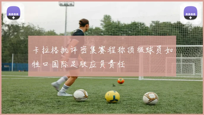 卡拉格批评密集赛程称顶级球员如牲口国际足联应负责任