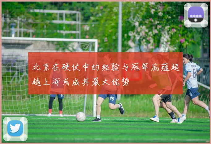 北京在硬仗中的经验与冠军底蕴超越上海或成其最大优势